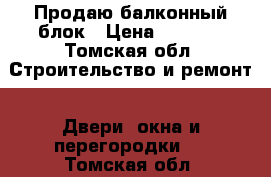 Продаю балконный блок › Цена ­ 3 000 - Томская обл. Строительство и ремонт » Двери, окна и перегородки   . Томская обл.